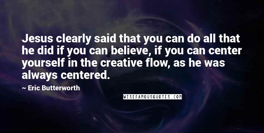 Eric Butterworth quotes: Jesus clearly said that you can do all that he did if you can believe, if you can center yourself in the creative flow, as he was always centered.