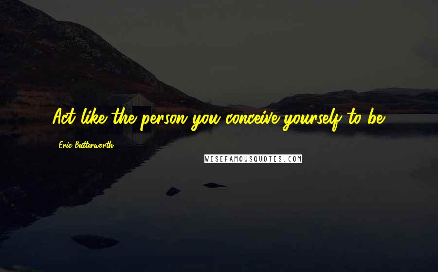 Eric Butterworth quotes: Act like the person you conceive yourself to be.