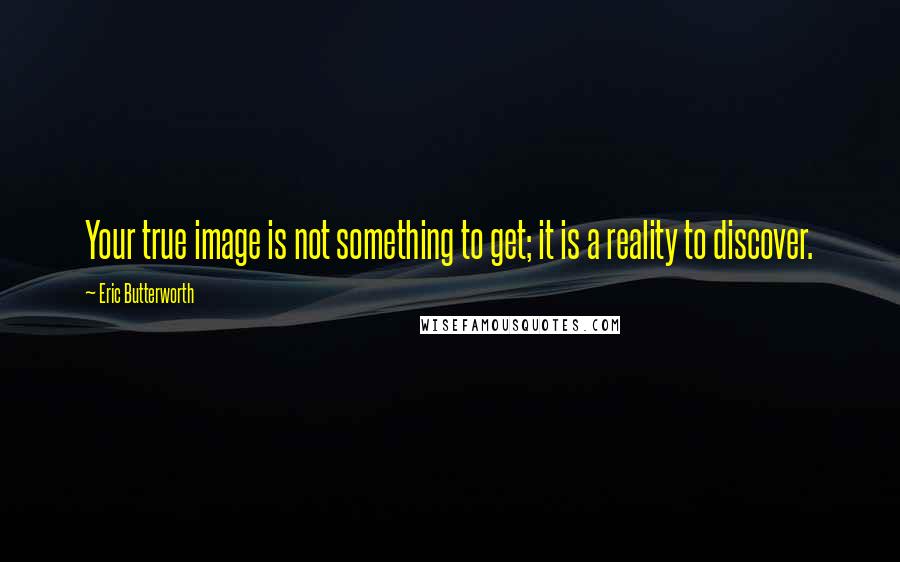 Eric Butterworth quotes: Your true image is not something to get; it is a reality to discover.