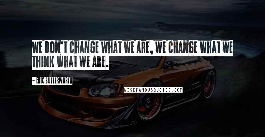 Eric Butterworth quotes: We don't change what we are, we change what we think what we are.