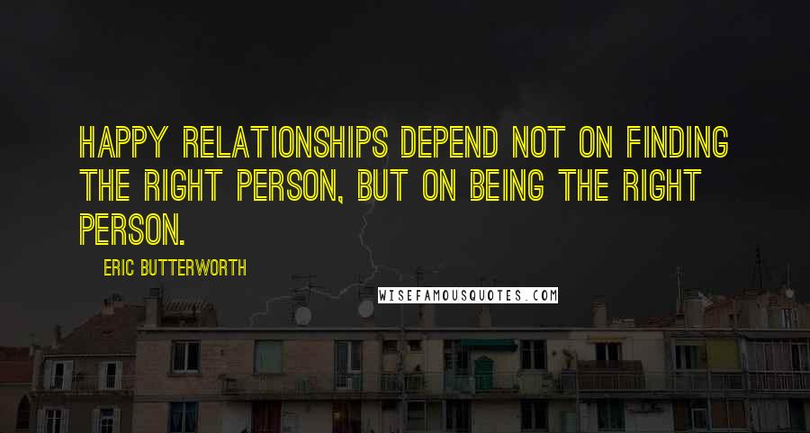 Eric Butterworth quotes: Happy relationships depend not on finding the right person, but on being the right person.