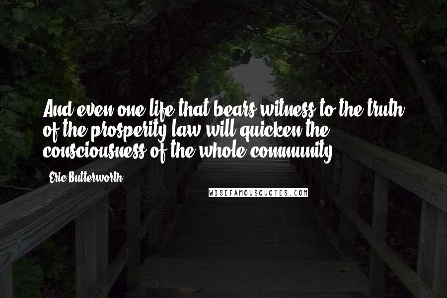 Eric Butterworth quotes: And even one life that bears witness to the truth of the prosperity law will quicken the consciousness of the whole community.