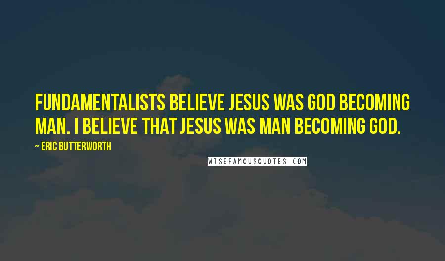 Eric Butterworth quotes: Fundamentalists believe Jesus was God becoming man. I believe that Jesus was man becoming God.