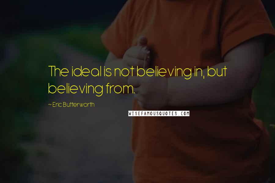 Eric Butterworth quotes: The ideal is not believing in, but believing from.