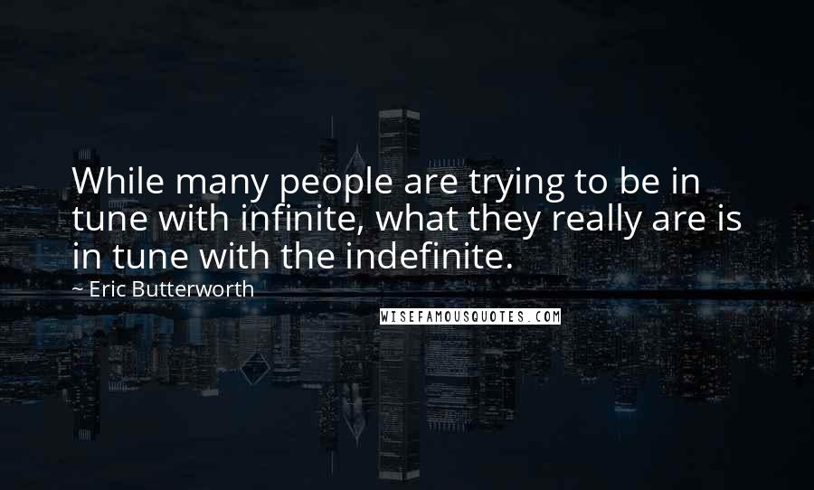 Eric Butterworth quotes: While many people are trying to be in tune with infinite, what they really are is in tune with the indefinite.