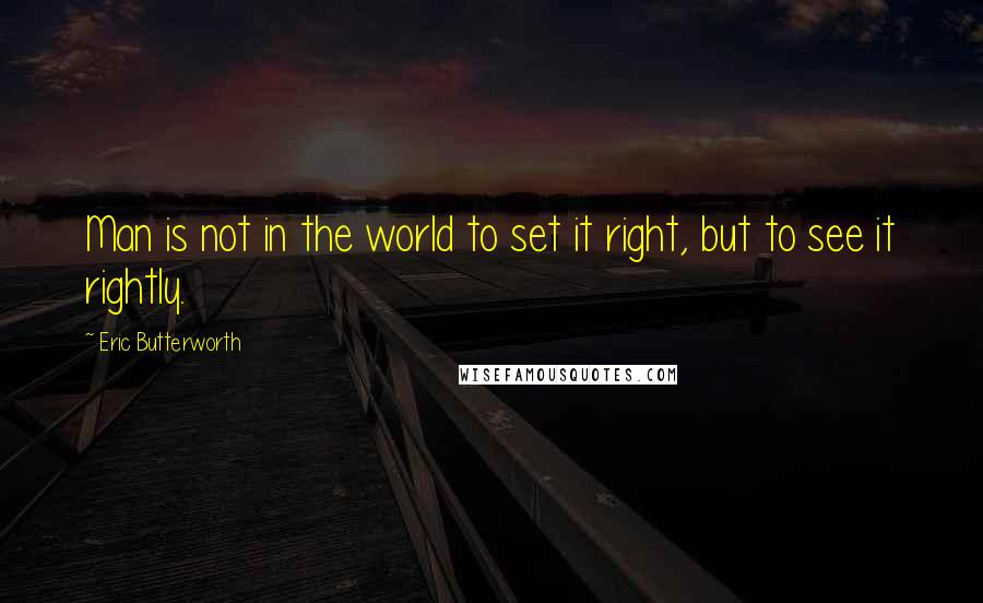 Eric Butterworth quotes: Man is not in the world to set it right, but to see it rightly.