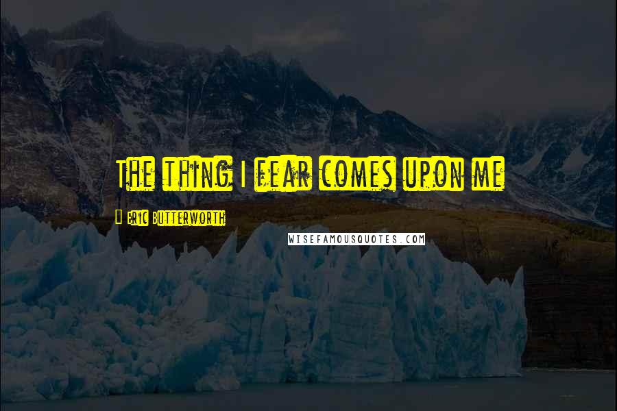 Eric Butterworth quotes: The thing I fear comes upon me