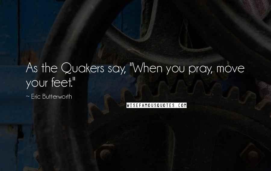 Eric Butterworth quotes: As the Quakers say, "When you pray, move your feet."