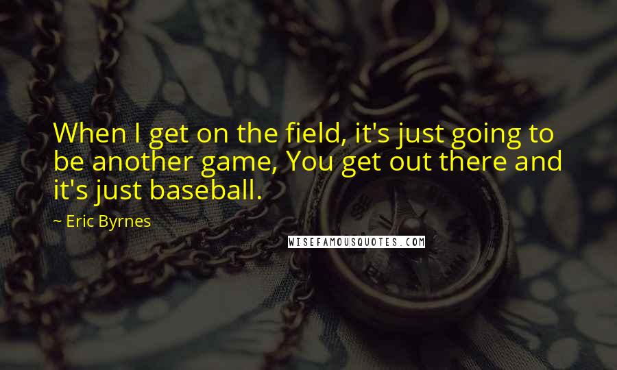 Eric Byrnes quotes: When I get on the field, it's just going to be another game, You get out there and it's just baseball.