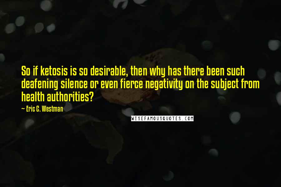 Eric C. Westman quotes: So if ketosis is so desirable, then why has there been such deafening silence or even fierce negativity on the subject from health authorities?