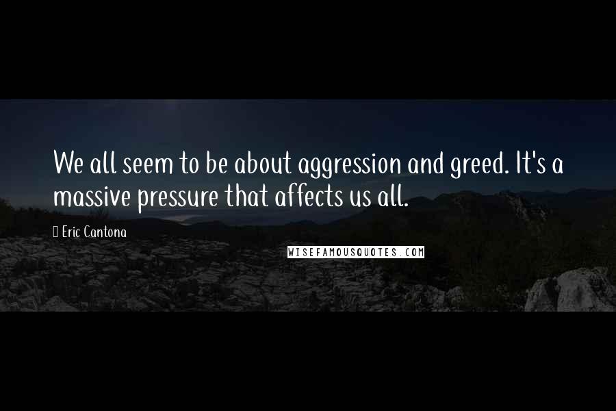 Eric Cantona quotes: We all seem to be about aggression and greed. It's a massive pressure that affects us all.