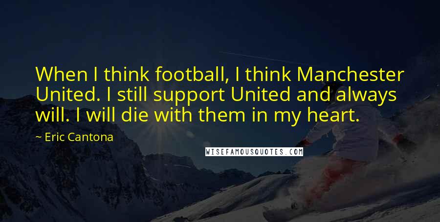 Eric Cantona quotes: When I think football, I think Manchester United. I still support United and always will. I will die with them in my heart. Eric Cantona quotes: When I think football, I think Manchester United. I still support United and always will. I will die with them in my heart.