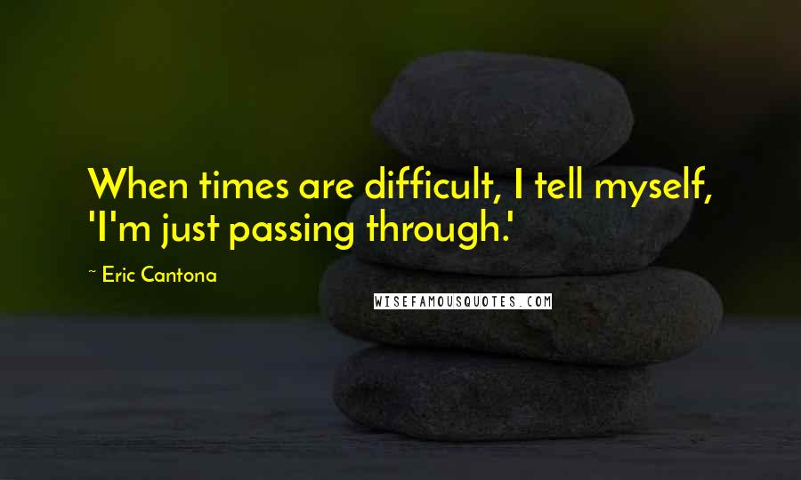 Eric Cantona quotes: When times are difficult, I tell myself, 'I'm just passing through.'