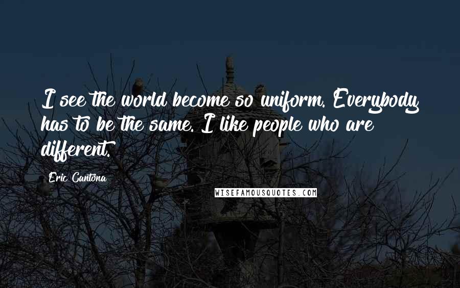 Eric Cantona quotes: I see the world become so uniform. Everybody has to be the same. I like people who are different.
