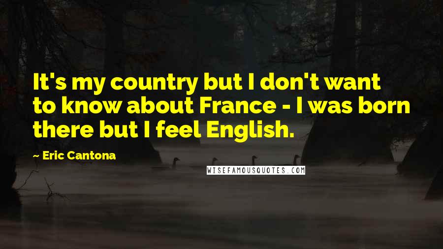 Eric Cantona quotes: It's my country but I don't want to know about France - I was born there but I feel English.