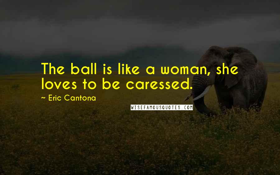 Eric Cantona quotes: The ball is like a woman, she loves to be caressed.