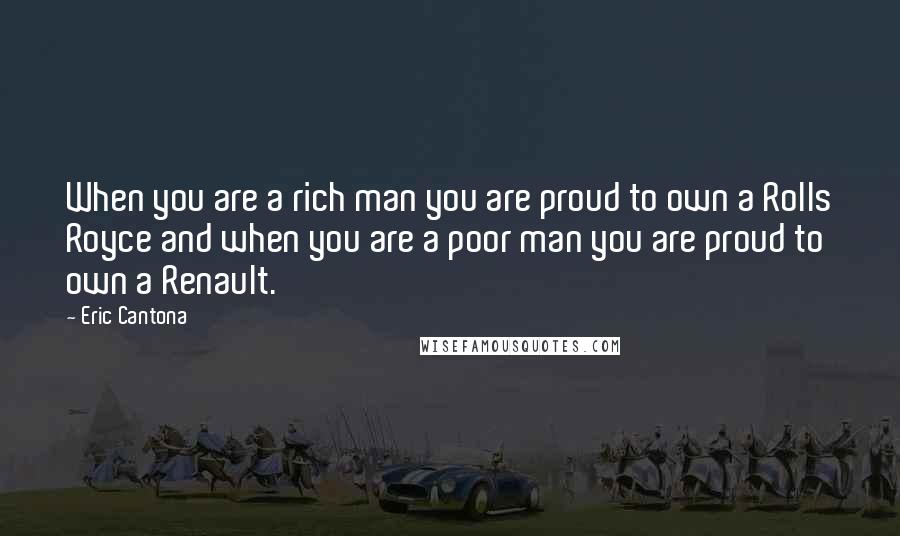 Eric Cantona quotes: When you are a rich man you are proud to own a Rolls Royce and when you are a poor man you are proud to own a Renault.