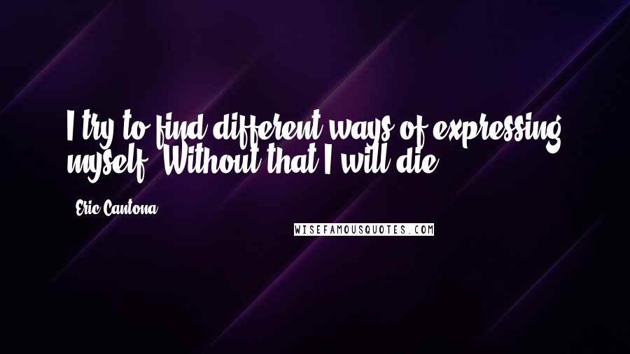 Eric Cantona quotes: I try to find different ways of expressing myself. Without that I will die.