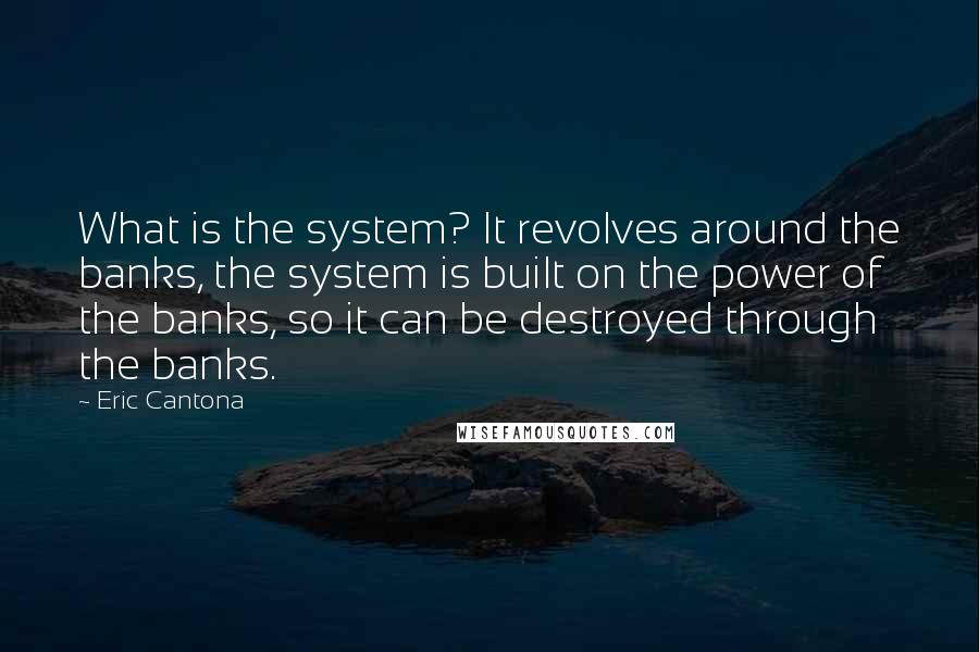 Eric Cantona quotes: What is the system? It revolves around the banks, the system is built on the power of the banks, so it can be destroyed through the banks.