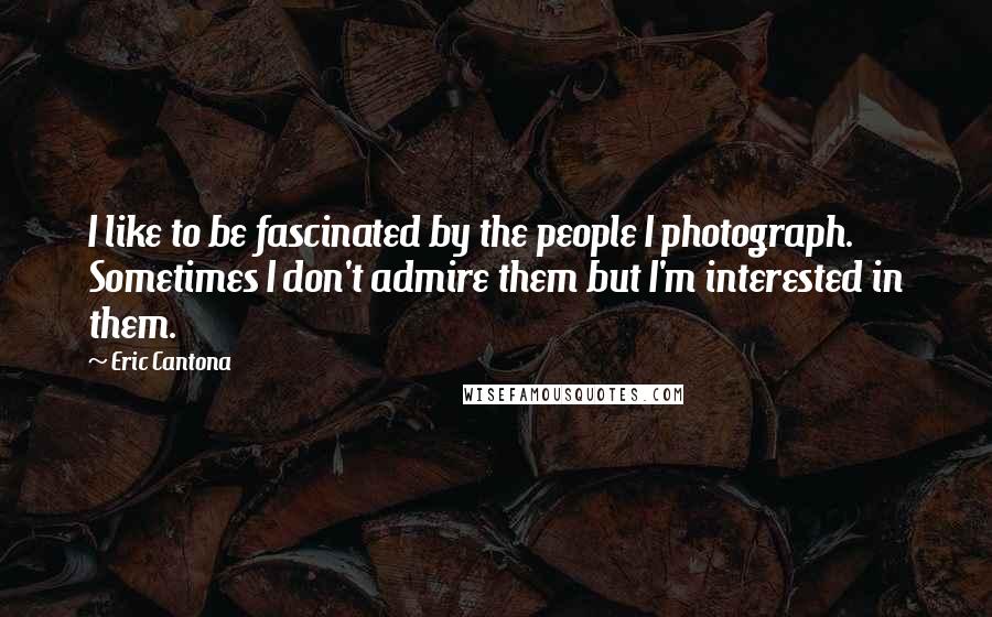 Eric Cantona quotes: I like to be fascinated by the people I photograph. Sometimes I don't admire them but I'm interested in them.