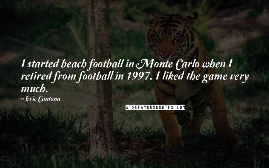 Eric Cantona quotes: I started beach football in Monte Carlo when I retired from football in 1997. I liked the game very much. Eric Cantona quotes: I started beach football in Monte Carlo when I retired from football in 1997. I liked the game very much.