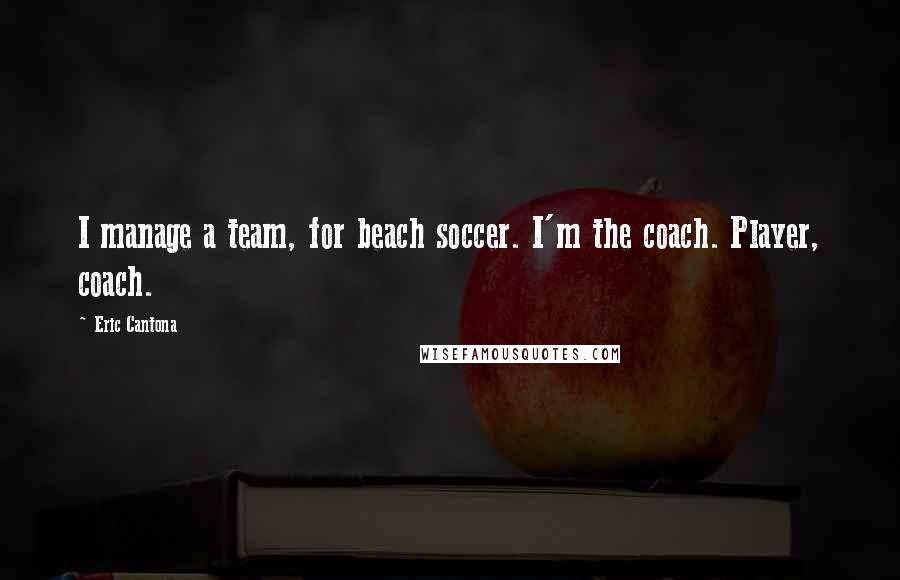 Eric Cantona quotes: I manage a team, for beach soccer. I'm the coach. Player, coach.