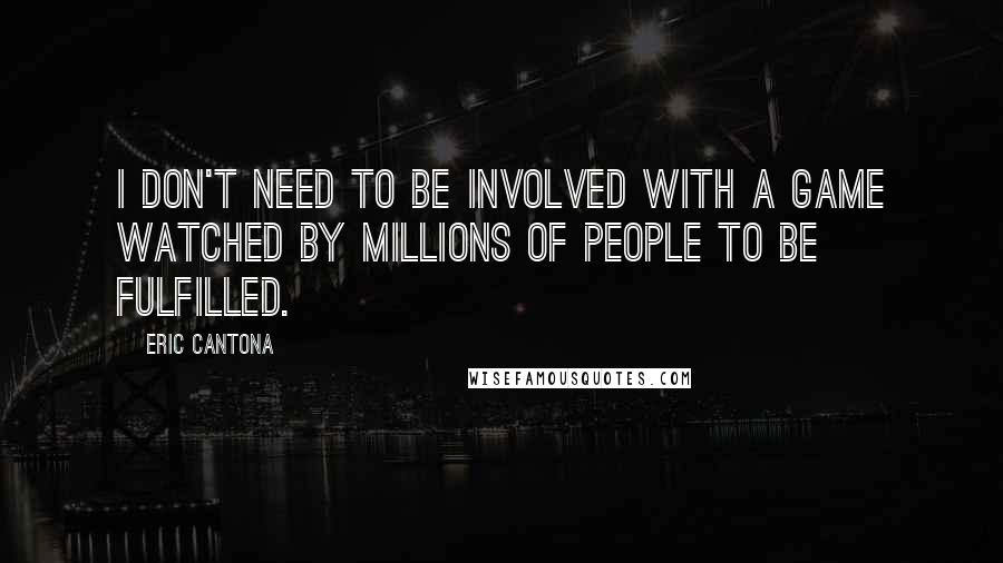 Eric Cantona quotes: I don't need to be involved with a game watched by millions of people to be fulfilled.