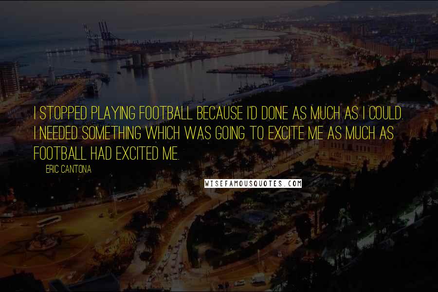 Eric Cantona quotes: I stopped playing football because I'd done as much as I could. I needed something which was going to excite me as much as football had excited me.