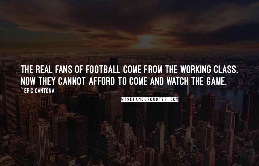 Eric Cantona quotes: The real fans of football come from the working class. Now they cannot afford to come and watch the game.