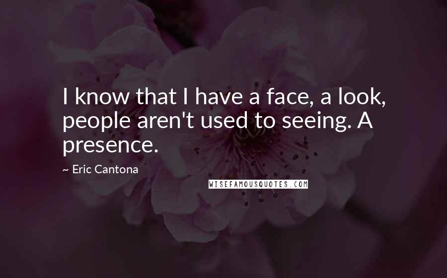 Eric Cantona quotes: I know that I have a face, a look, people aren't used to seeing. A presence.
