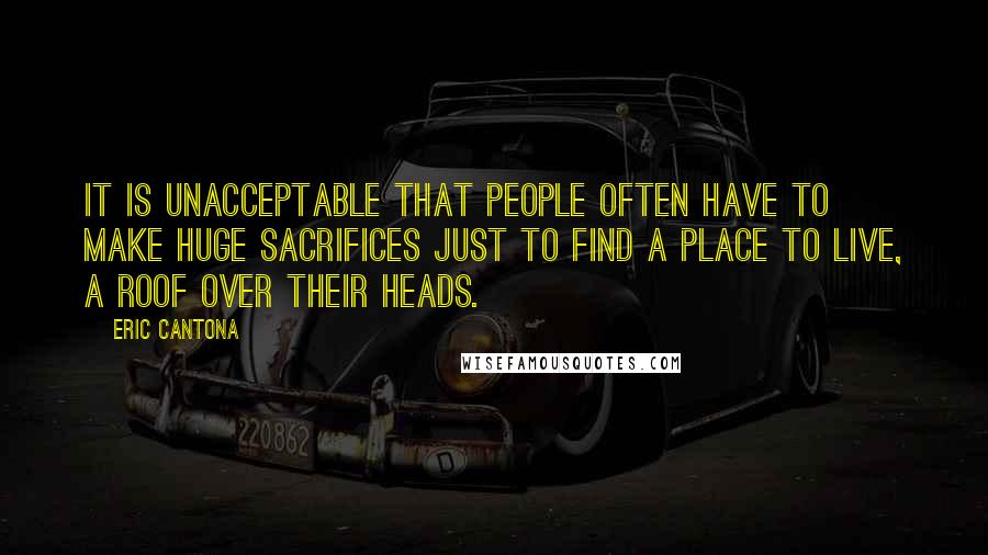 Eric Cantona quotes: It is unacceptable that people often have to make huge sacrifices just to find a place to live, a roof over their heads.