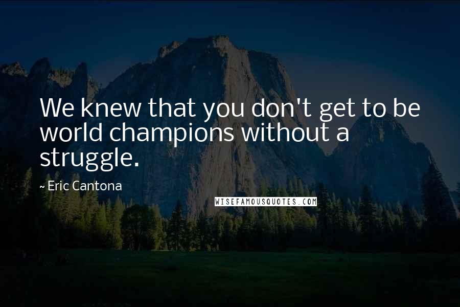 Eric Cantona quotes: We knew that you don't get to be world champions without a struggle.