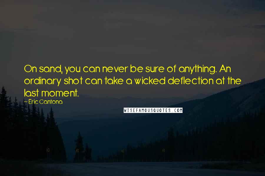 Eric Cantona quotes: On sand, you can never be sure of anything. An ordinary shot can take a wicked deflection at the last moment. Eric Cantona quotes: On sand, you can never be sure of anything. An ordinary shot can take a wicked deflection at the last moment.