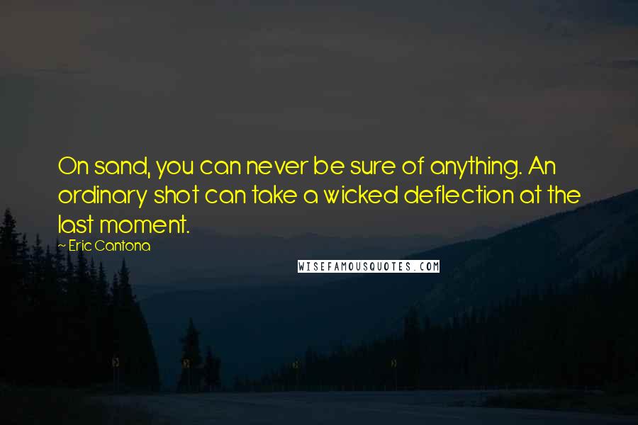 Eric Cantona quotes: On sand, you can never be sure of anything. An ordinary shot can take a wicked deflection at the last moment.