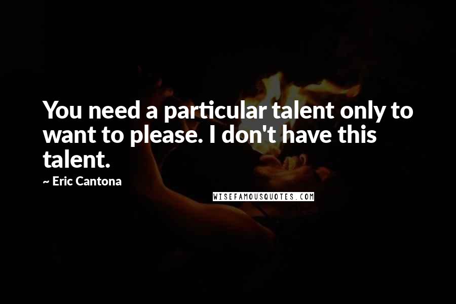 Eric Cantona quotes: You need a particular talent only to want to please. I don't have this talent.