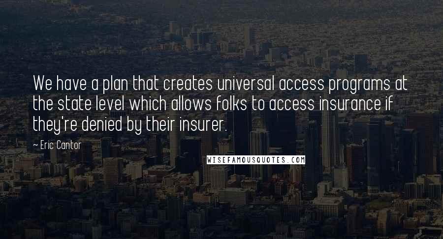 Eric Cantor quotes: We have a plan that creates universal access programs at the state level which allows folks to access insurance if they're denied by their insurer.