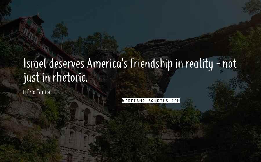 Eric Cantor quotes: Israel deserves America's friendship in reality - not just in rhetoric.