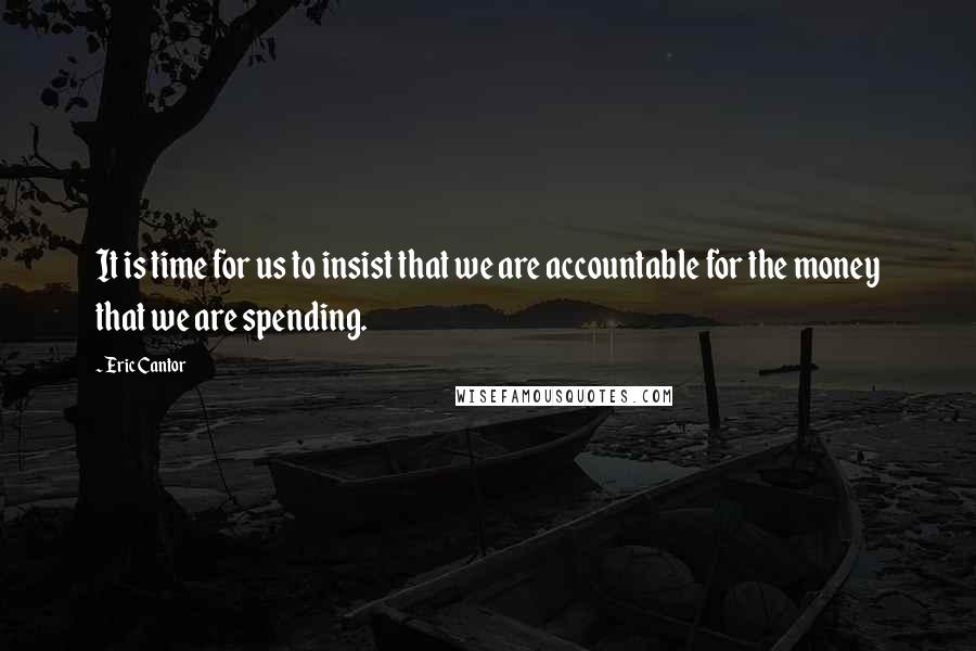 Eric Cantor quotes: It is time for us to insist that we are accountable for the money that we are spending.