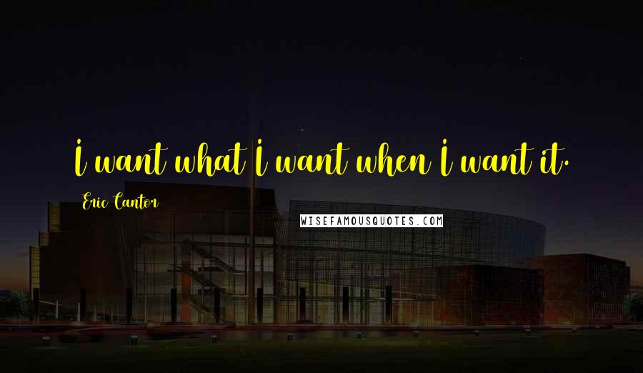 Eric Cantor quotes: I want what I want when I want it.