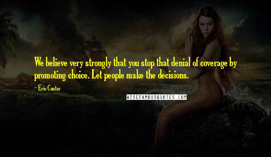 Eric Cantor quotes: We believe very strongly that you stop that denial of coverage by promoting choice. Let people make the decisions.