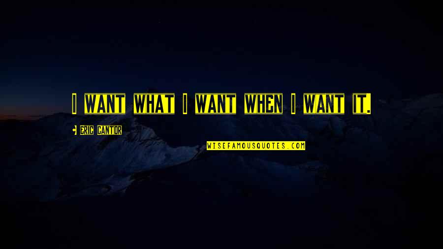 Eric Cantor Quotes By Eric Cantor: I want what I want when I want Eric Cantor Quotes By Eric Cantor: I want what I want when I want