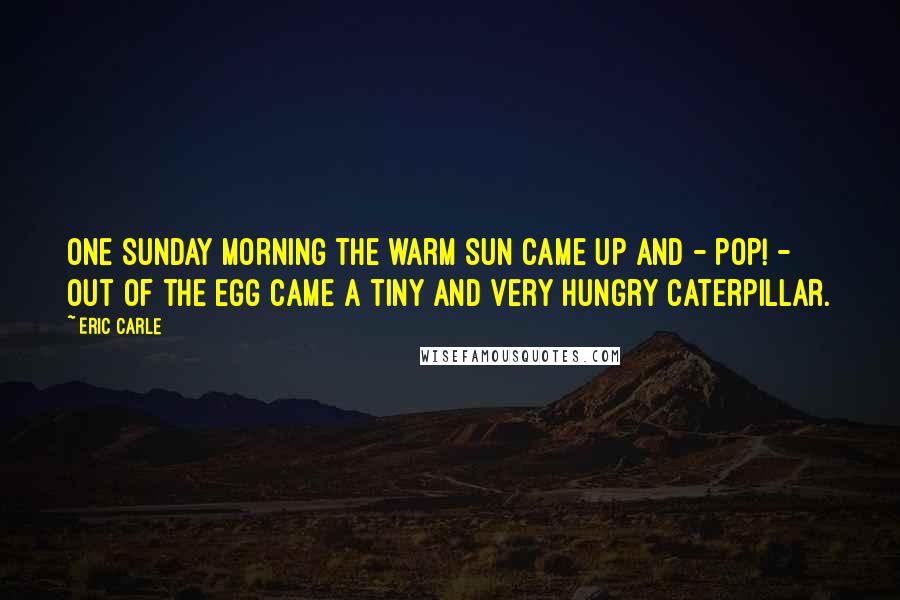 Eric Carle quotes: One Sunday morning the warm sun came up and - pop! - out of the egg came a tiny and very hungry caterpillar.