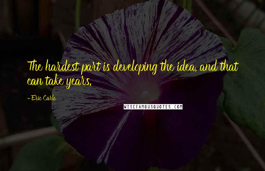 Eric Carle quotes: The hardest part is developing the idea, and that can take years.