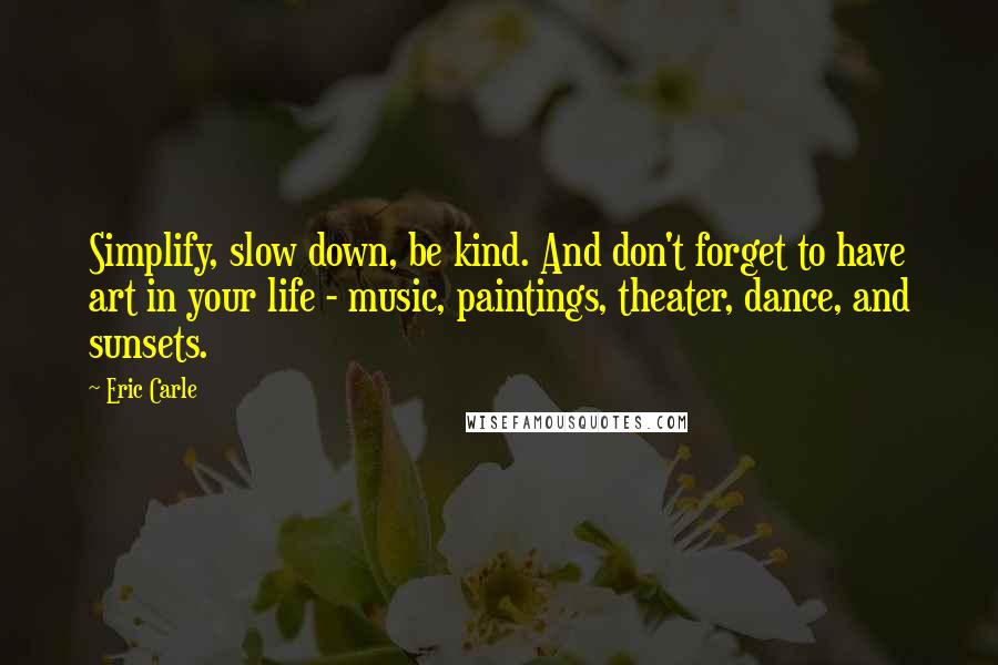 Eric Carle quotes: Simplify, slow down, be kind. And don't forget to have art in your life - music, paintings, theater, dance, and sunsets.