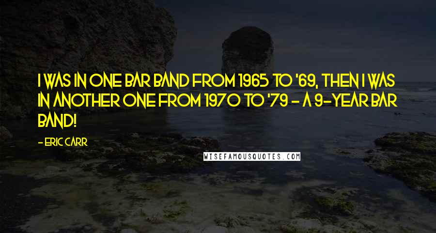 Eric Carr quotes: I was in one bar band from 1965 to '69, then I was in another one from 1970 to '79 - a 9-year bar band! Eric Carr quotes: I was in one bar band from 1965 to '69, then I was in another one from 1970 to '79 - a 9-year bar band!