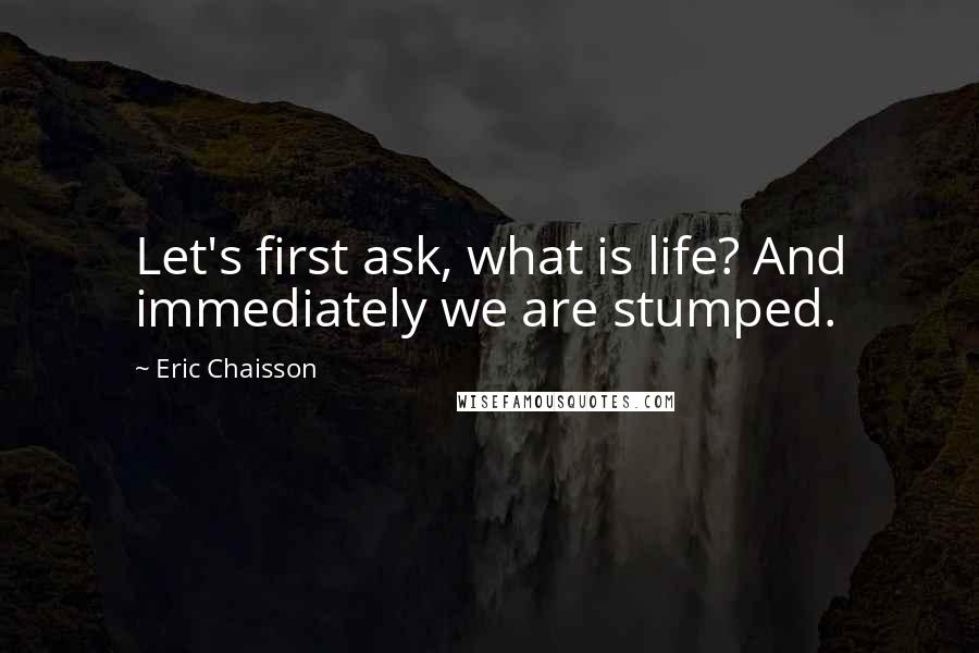 Eric Chaisson quotes: Let's first ask, what is life? And immediately we are stumped.