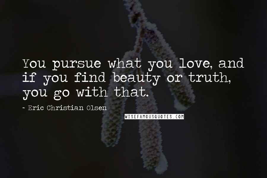 Eric Christian Olsen quotes: You pursue what you love, and if you find beauty or truth, you go with that.