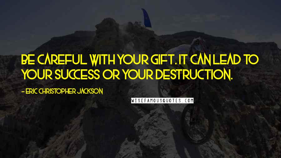 Eric Christopher Jackson quotes: Be careful with your gift. It can lead to your success or your destruction.