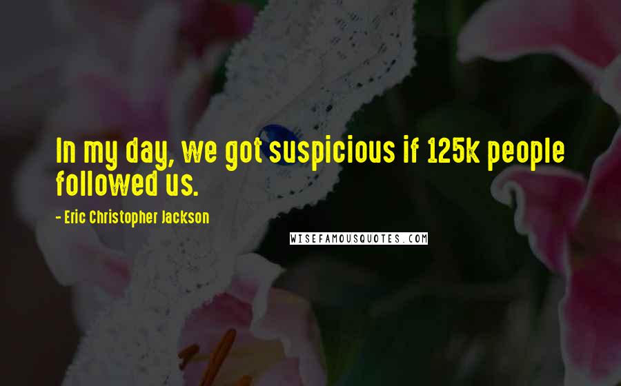 Eric Christopher Jackson quotes: In my day, we got suspicious if 125k people followed us.