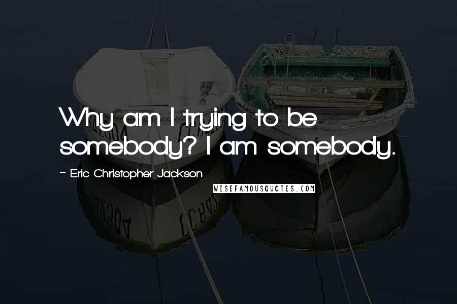 Eric Christopher Jackson quotes: Why am I trying to be somebody? I am somebody.